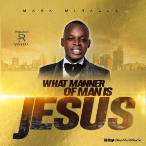 [Music + Lyrics] What Manner Of Man Is Jesus – Mark Miracle (MP3 Download)
