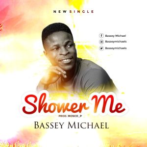 [Music + Lyrics] Shower Me – Bassey Michael