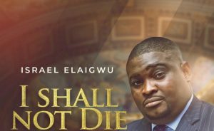 I Shall Not Die - Pastor Israel Elaigwu