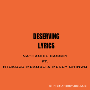 Deserving Lyrics Nathaniel Bassey Ft. Ntokozo Mbambo & Mercy Chinwo
